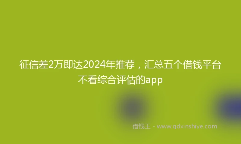 征信差2万即达2024年推荐，汇总五个借钱平台不看综合评估的app