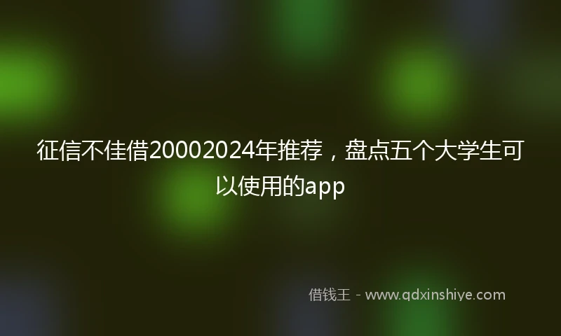 征信不佳借20002024年推荐，盘点五个大学生可以使用的app