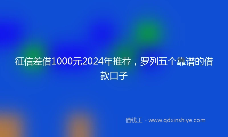 征信差借1000元2024年推荐，罗列五个靠谱的借款口子