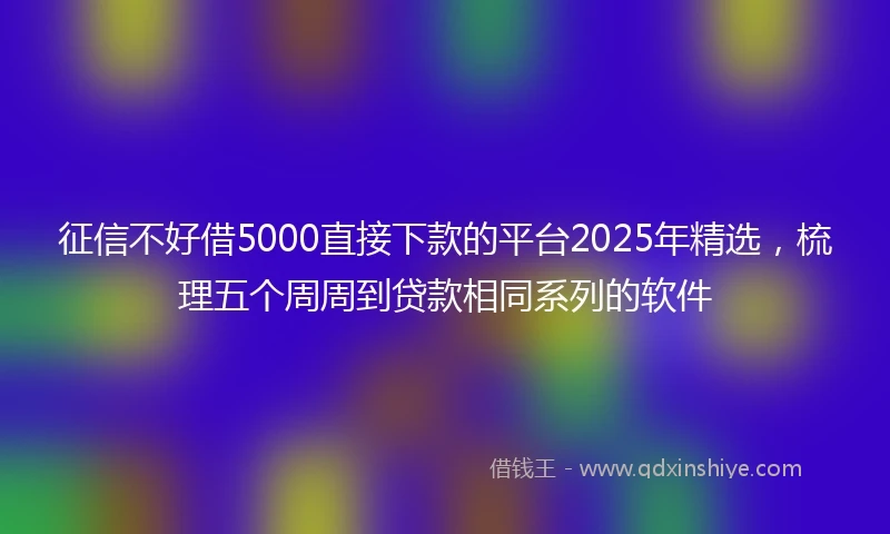 征信不好借5000直接下款的平台2025年精选，梳理五个周周到贷款相同系列的软件