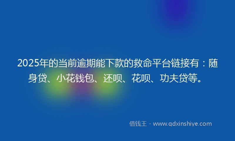 2025年的当前逾期能下款的救命平台链接有：随身贷、小花钱包、还呗、花呗、功夫贷等。