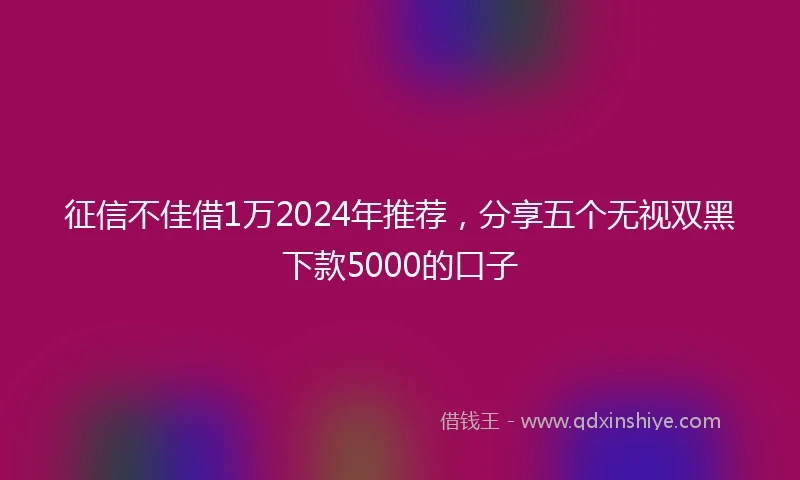 征信不佳借1万2024年推荐，分享五个无视双黑下款5000的口子
