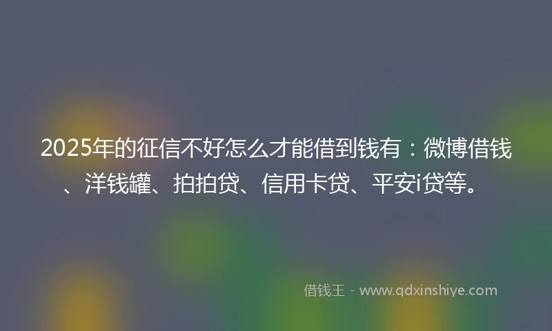 2025年的征信不好怎么才能借到钱有：微博借钱、洋钱罐、拍拍贷、信用卡贷、平安i贷等。