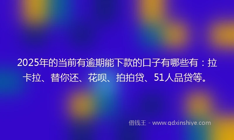 2025年的当前有逾期能下款的口子有哪些有：拉卡拉、替你还、花呗、拍拍贷、51人品贷等。