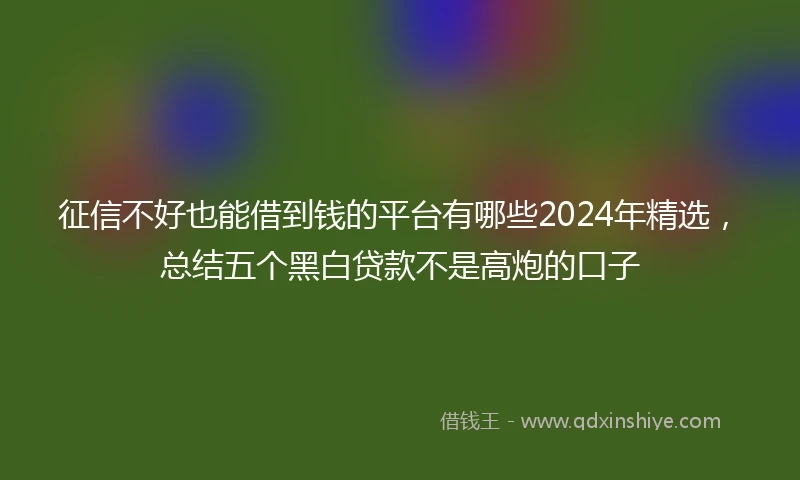 征信不好也能借到钱的平台有哪些2024年精选，总结五个黑白贷款不是高炮的口子