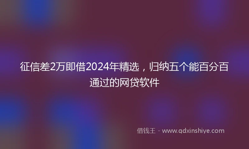 征信差2万即借2024年精选，归纳五个能百分百通过的网贷软件