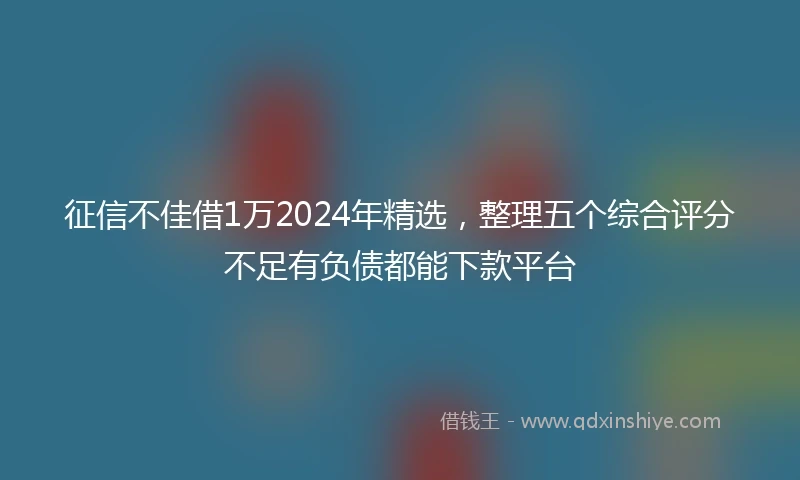 征信不佳借1万2024年精选，整理五个综合评分不足有负债都能下款平台