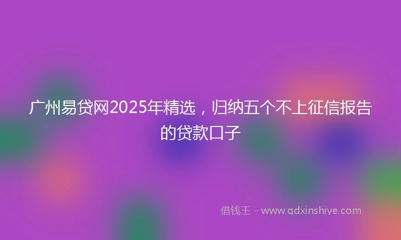 广州易贷网2025年精选，归纳五个不上征信报告的贷款口子