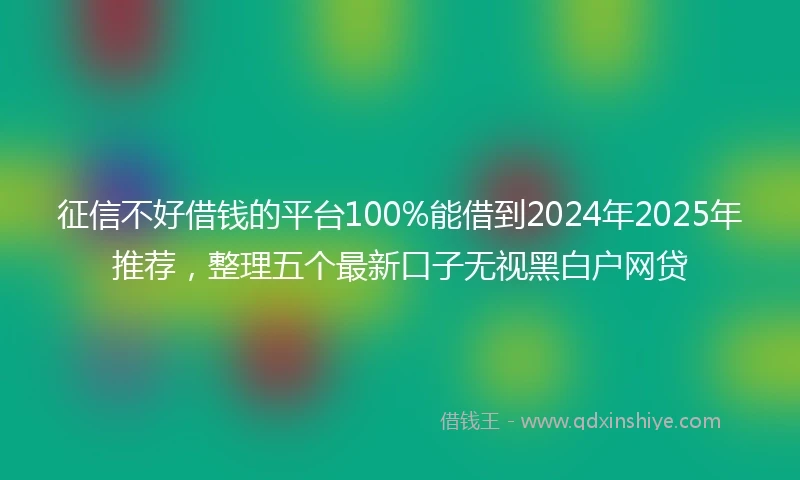 征信不好借钱的平台100%能借到2024年2025年推荐，整理五个最新口子无视黑白户网贷