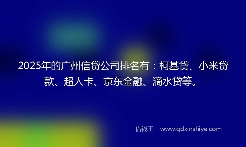 2025年的广州信贷公司排名有：柯基贷、小米贷款、超人卡、京东金融、滴水贷等。