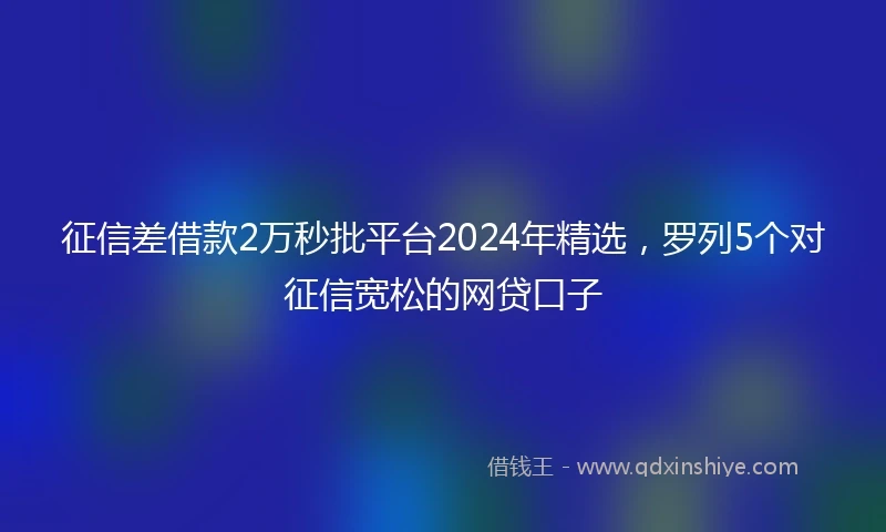 征信差借款2万秒批平台2024年精选，罗列5个对征信宽松的网贷口子