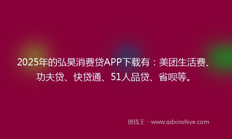 2025年的弘昊消费贷APP下载有：美团生活费、功夫贷、快贷通、51人品贷、省呗等。