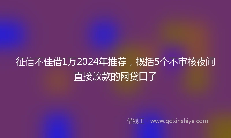 征信不佳借1万2024年推荐，概括5个不审核夜间直接放款的网贷口子