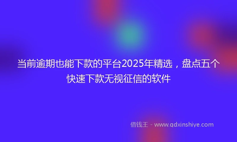 当前逾期也能下款的平台2025年精选，盘点五个快速下款无视征信的软件
