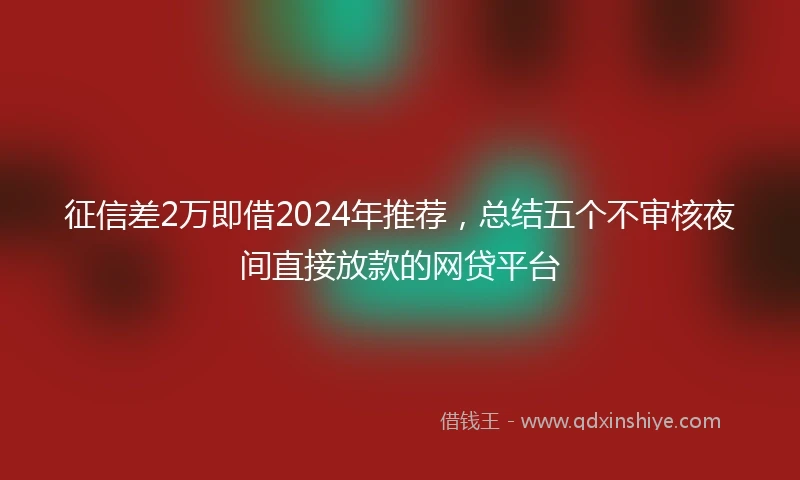 征信差2万即借2024年推荐，总结五个不审核夜间直接放款的网贷平台