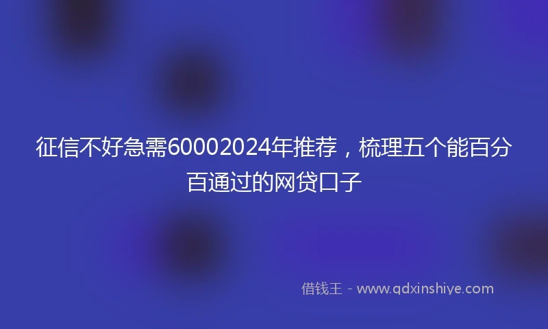 征信不好急需60002024年推荐，梳理五个能百分百通过的网贷口子