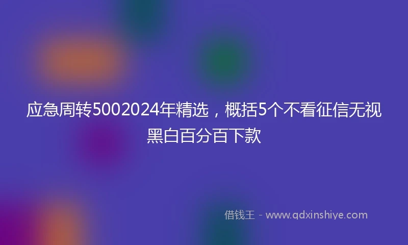 应急周转5002024年精选，概括5个不看征信无视黑白百分百下款
