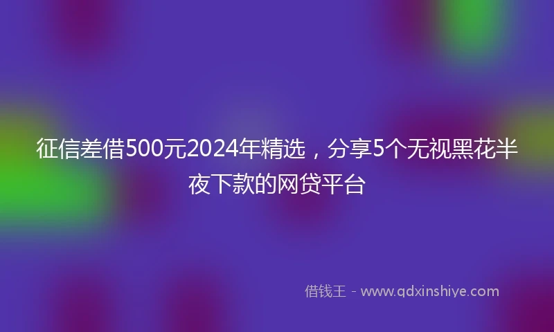 征信差借500元2024年精选，分享5个无视黑花半夜下款的网贷平台