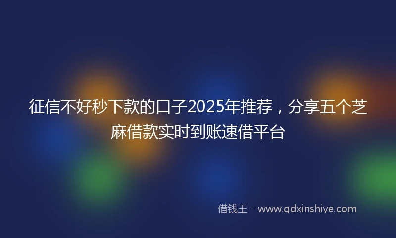 征信不好秒下款的口子2025年推荐，分享五个芝麻借款实时到账速借平台