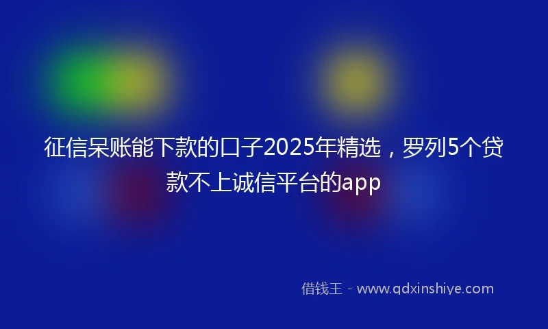 征信呆账能下款的口子2025年精选，罗列5个贷款不上诚信平台的app