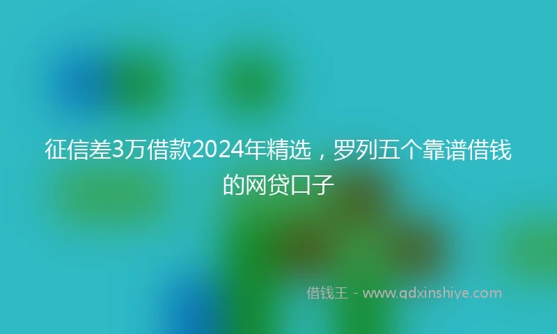 征信差3万借款2024年精选，罗列五个靠谱借钱的网贷口子
