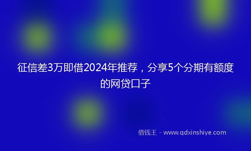 征信差3万即借2024年推荐，分享5个分期有额度的网贷口子