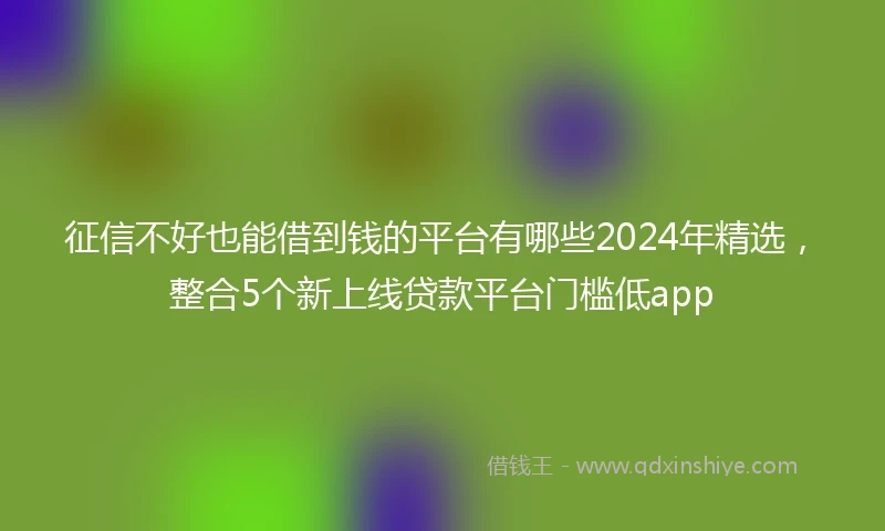 征信不好也能借到钱的平台有哪些2024年精选，整合5个新上线贷款平台门槛低app