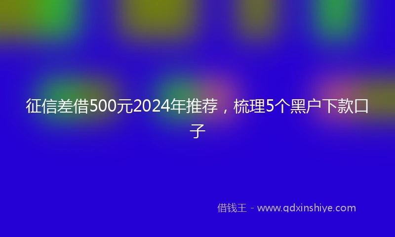 征信差借500元2024年推荐，梳理5个黑户下款口子