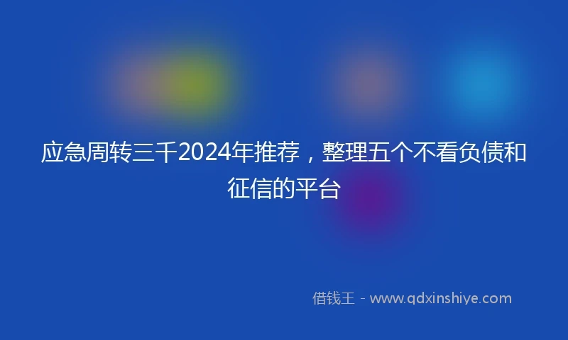 应急周转三千2024年推荐，整理五个不看负债和征信的平台