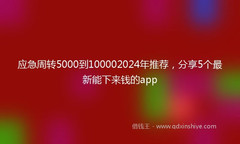 应急周转5000到100002024年推荐，分享5个最新能下来钱的app