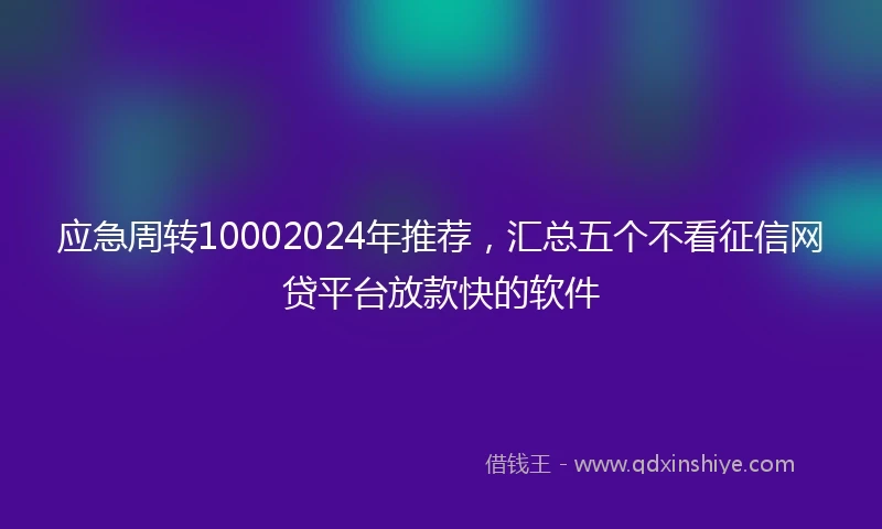 应急周转10002024年推荐，汇总五个不看征信网贷平台放款快的软件