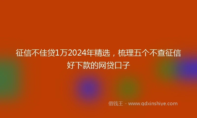 征信不佳贷1万2024年精选，梳理五个不查征信好下款的网贷口子
