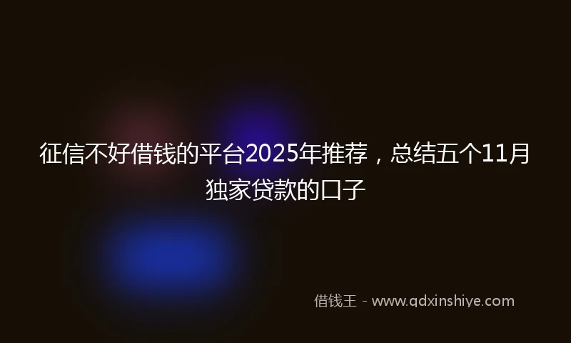 征信不好借钱的平台2025年推荐，总结五个11月独家贷款的口子