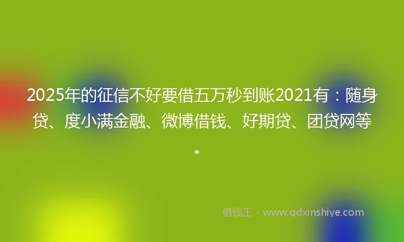 2025年的征信不好要借五万秒到账2021有：随身贷、度小满金融、微博借钱、好期贷、团贷网等。