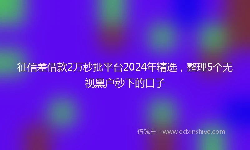征信差借款2万秒批平台2024年精选，整理5个无视黑户秒下的口子