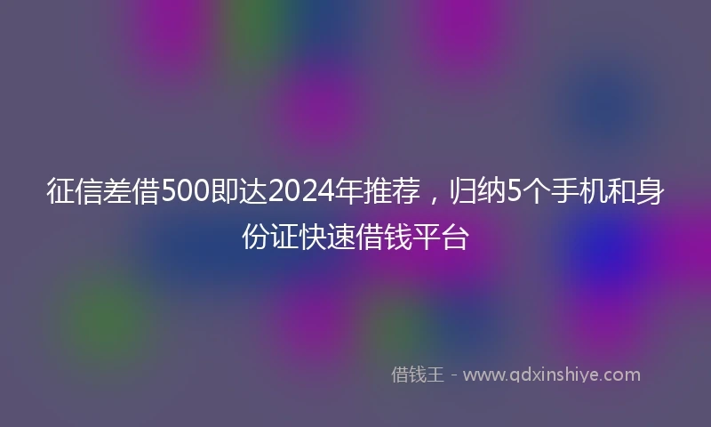 征信差借500即达2024年推荐，归纳5个手机和身份证快速借钱平台