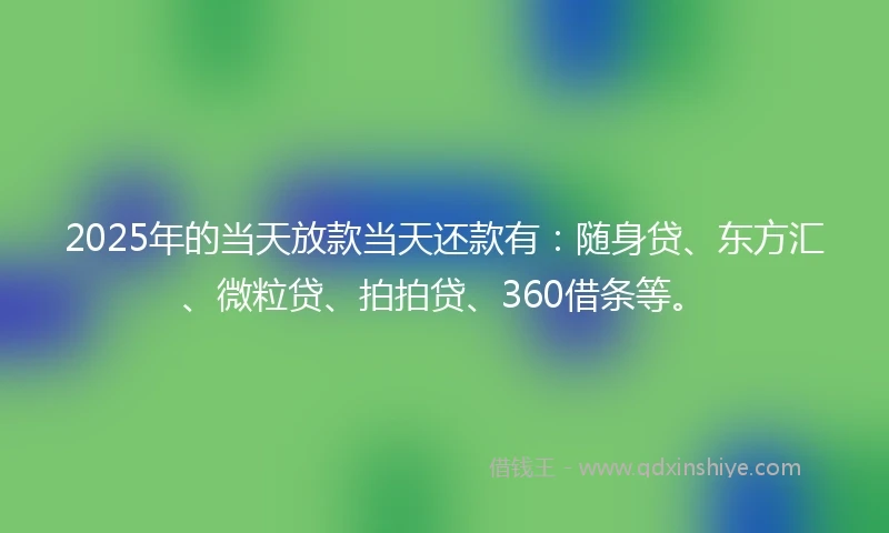 2025年的当天放款当天还款有：随身贷、东方汇、微粒贷、拍拍贷、360借条等。