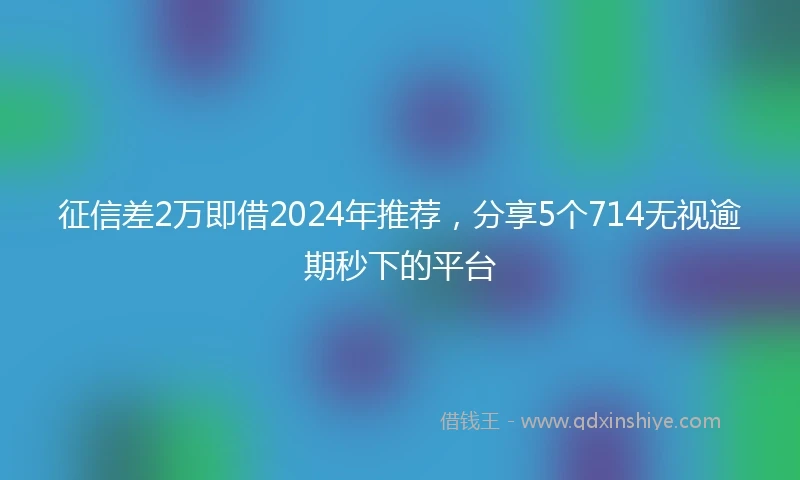 征信差2万即借2024年推荐，分享5个714无视逾期秒下的平台