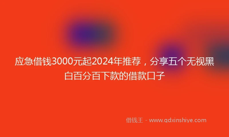 应急借钱3000元起2024年推荐，分享五个无视黑白百分百下款的借款口子