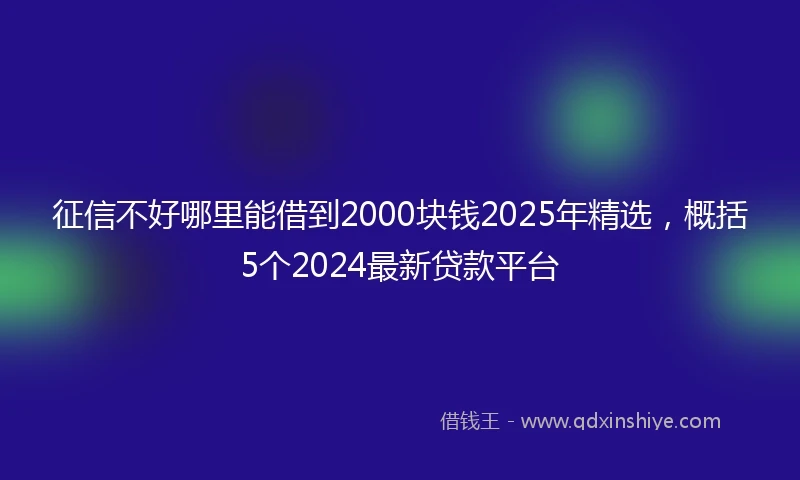 征信不好哪里能借到2000块钱2025年精选，概括5个2024最新贷款平台