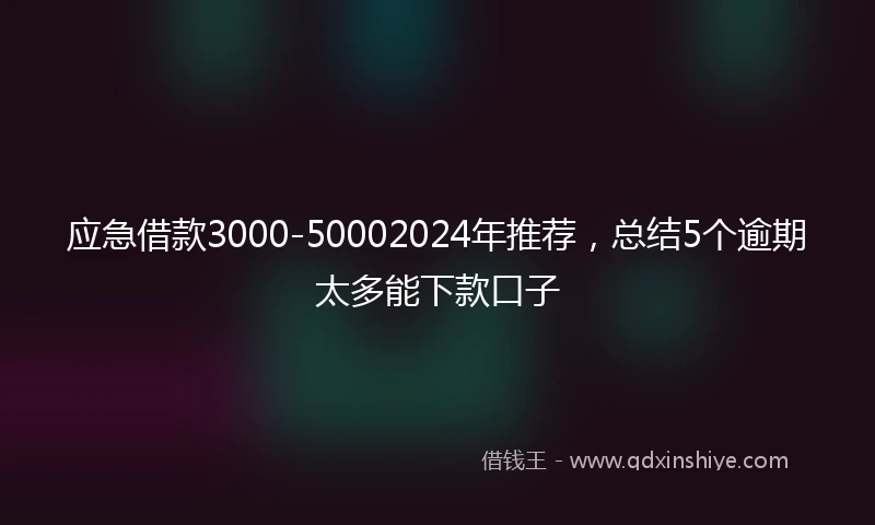 应急借款3000-50002024年推荐，总结5个逾期太多能下款口子