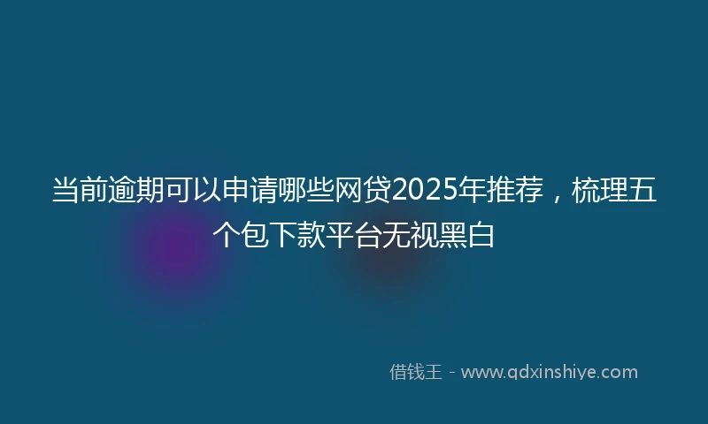 当前逾期可以申请哪些网贷2025年推荐，梳理五个包下款平台无视黑白