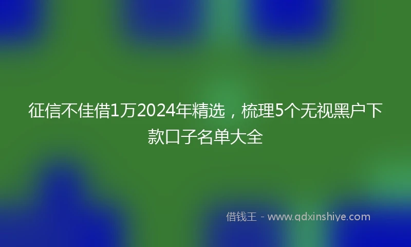 征信不佳借1万2024年精选，梳理5个无视黑户下款口子名单大全