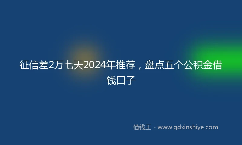征信差2万七天2024年推荐，盘点五个公积金借钱口子