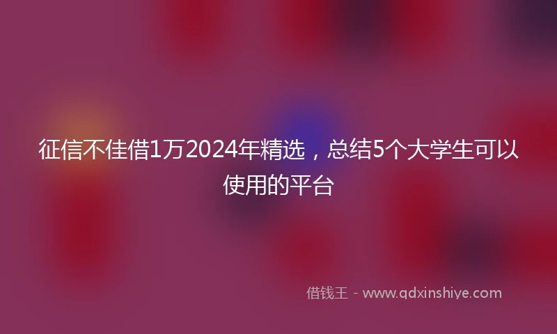 征信不佳借1万2024年精选，总结5个大学生可以使用的平台