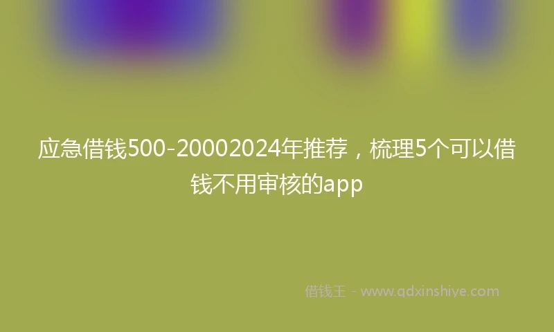应急借钱500-20002024年推荐，梳理5个可以借钱不用审核的app