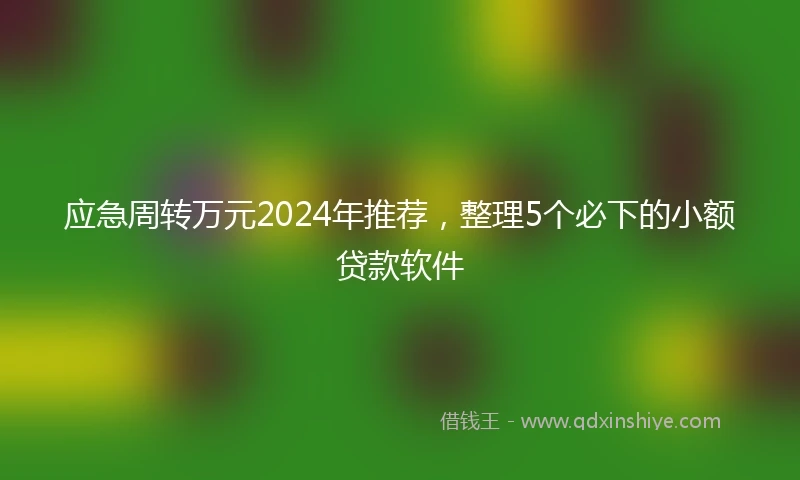 应急周转万元2024年推荐，整理5个必下的小额贷款软件