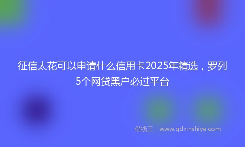 征信太花可以申请什么信用卡2025年精选，罗列5个网贷黑户必过平台