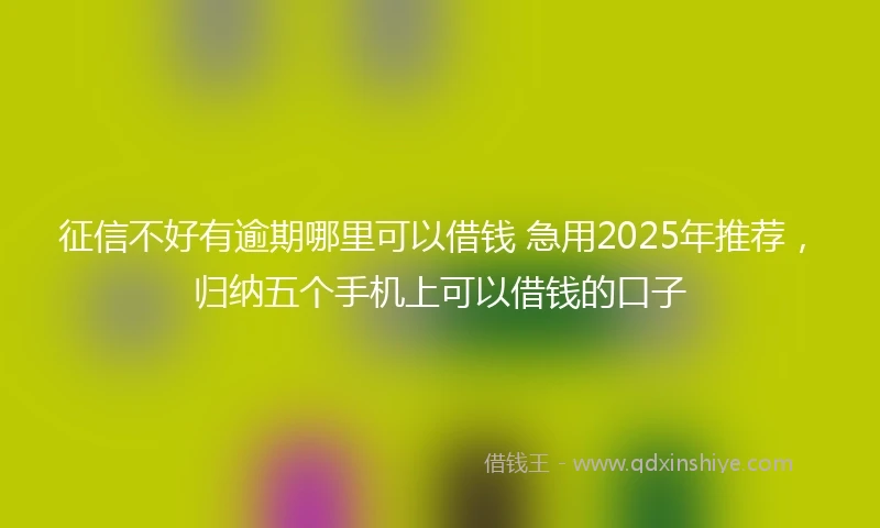 征信不好有逾期哪里可以借钱 急用2025年推荐，归纳五个手机上可以借钱的口子