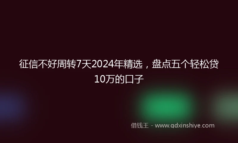 征信不好周转7天2024年精选，盘点五个轻松贷10万的口子